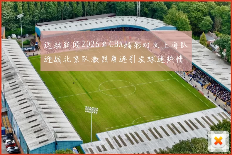 运动新闻2026年CBA精彩对决上海队迎战北京队激烈角逐引发球迷热情