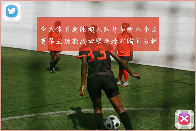 今天体育新闻湖人队与黄蜂队季后赛第五场激战回顾与精彩瞬间分析