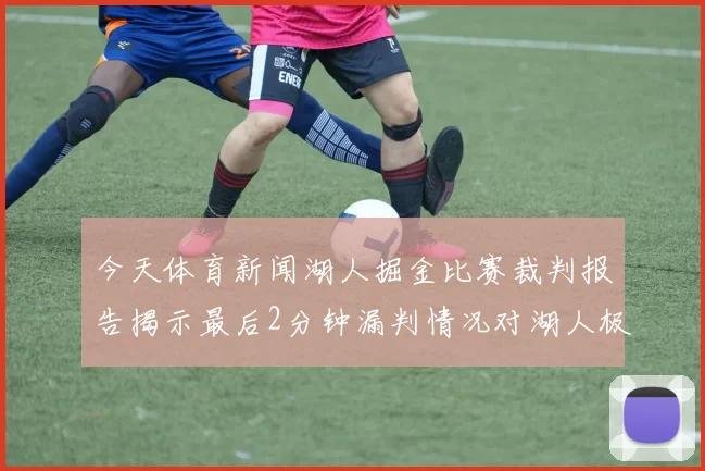 今天体育新闻湖人掘金比赛裁判报告揭示最后2分钟漏判情况对湖人极为不利