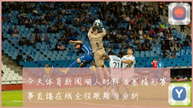 今天体育新闻湖人对阵活塞精彩赛事直播在线全程跟踪与分析