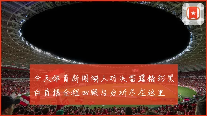 今天体育新闻湖人对决雷霆精彩黑白直播全程回顾与分析尽在这里
